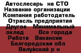 Автослесарь. на СТО › Название организации ­ Компания-работодатель › Отрасль предприятия ­ Другое › Минимальный оклад ­ 1 - Все города Работа » Вакансии   . Белгородская обл.,Валуйский р-н